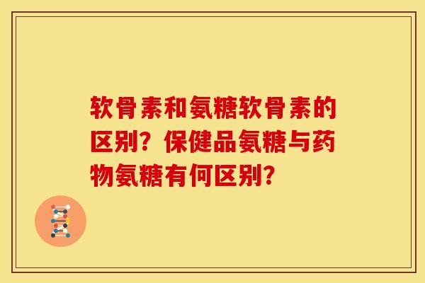 软骨素和氨糖软骨素的区别？保健品氨糖与药物氨糖有何区别？