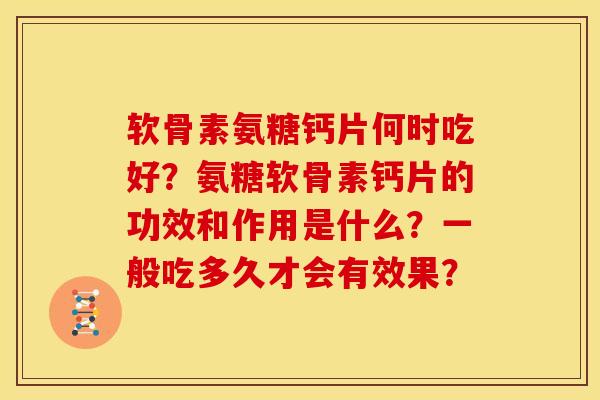 软骨素氨糖钙片何时吃好？氨糖软骨素钙片的功效和作用是什么？一般吃多久才会有效果？