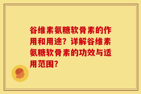 谷维素氨糖软骨素的作用和用途？详解谷维素氨糖软骨素的功效与适用范围？-第1张图片-关节骑士