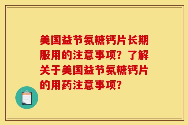 美国益节氨糖钙片长期服用的注意事项？了解关于美国益节氨糖钙片的用药注意事项？-第1张图片-关节骑士