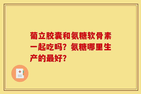 葡立胶囊和氨糖软骨素一起吃吗？氨糖哪里生产的最好？
