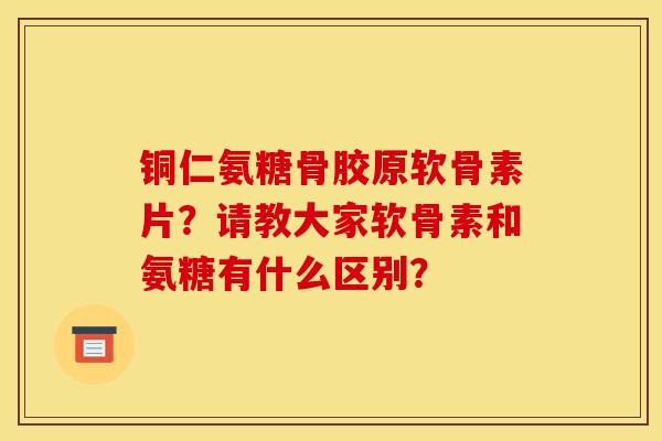 铜仁氨糖骨胶原软骨素片?请教大家软骨素和氨糖有什么区别?-第1张图片-关节骑士 铜仁氨糖骨胶原软骨素片?请教大家软骨素和氨糖有什么区别?-第1张图片-关节骑士