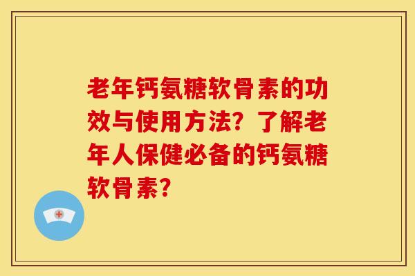 老年钙氨糖软骨素的功效与使用方法？了解老年人保健必备的钙氨糖软骨素？