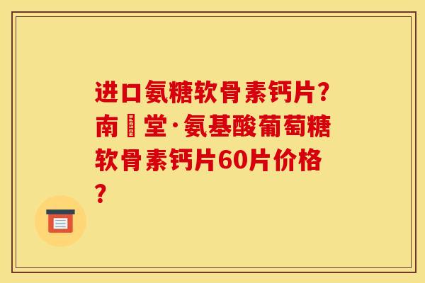 进口氨糖软骨素钙片？南雲堂·氨基酸葡萄糖软骨素钙片60片价格？