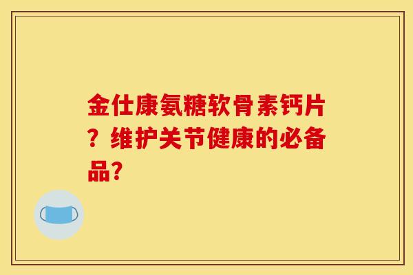 金仕康氨糖软骨素钙片？维护关节健康的必备品？