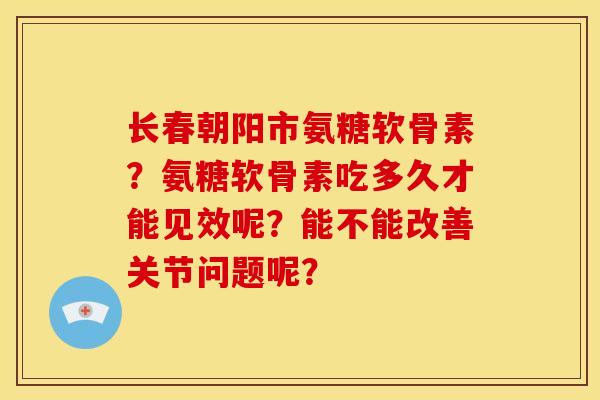 长春朝阳市氨糖软骨素？氨糖软骨素吃多久才能见效呢？能不能改善关节问题呢？-第1张图片-关节骑士