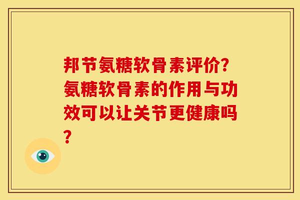 邦节氨糖软骨素评价？氨糖软骨素的作用与功效可以让关节更健康吗？
