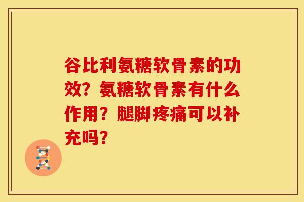 谷比利氨糖软骨素的功效?氨糖软骨素有什么作用?腿脚疼痛可以补充吗?-第1张图片-关节骑士 谷比利氨糖软骨素的功效?氨糖软骨素有什么作用?腿脚疼痛可以补充吗?-第1张图片-关节骑士