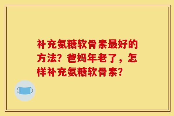 补充氨糖软骨素最好的方法？爸妈年老了，怎样补充氨糖软骨素？-第1张图片-关节骑士