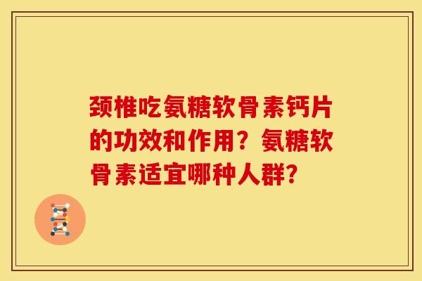 颈椎吃氨糖软骨素钙片的功效和作用？氨糖软骨素适宜哪种人群？