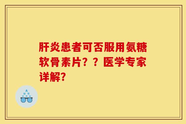 肝炎患者可否服用氨糖软骨素片？？医学专家详解？