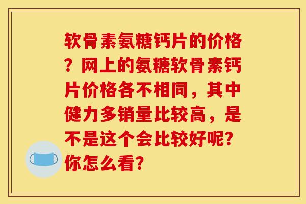 软骨素氨糖钙片的价格？网上的氨糖软骨素钙片价格各不相同，其中健力多销量比较高，是不是这个会比较好呢？你怎么看？