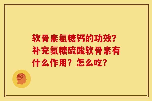 软骨素氨糖钙的功效？补充氨糖硫酸软骨素有什么作用？怎么吃？