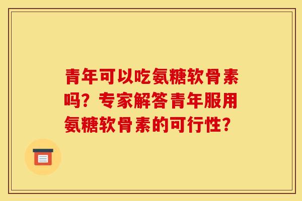 青年可以吃氨糖软骨素吗？专家解答青年服用氨糖软骨素的可行性？
