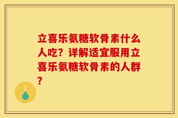 立喜乐氨糖软骨素什么人吃？详解适宜服用立喜乐氨糖软骨素的人群？