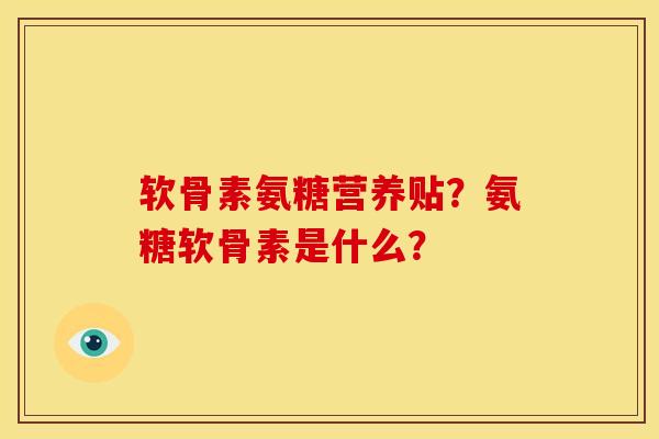 软骨素氨糖营养贴？氨糖软骨素是什么？