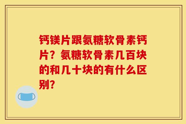 钙镁片跟氨糖软骨素钙片？氨糖软骨素几百块的和几十块的有什么区别？