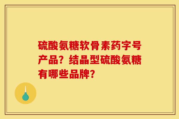 硫酸氨糖软骨素药字号产品？结晶型硫酸氨糖有哪些品牌？
