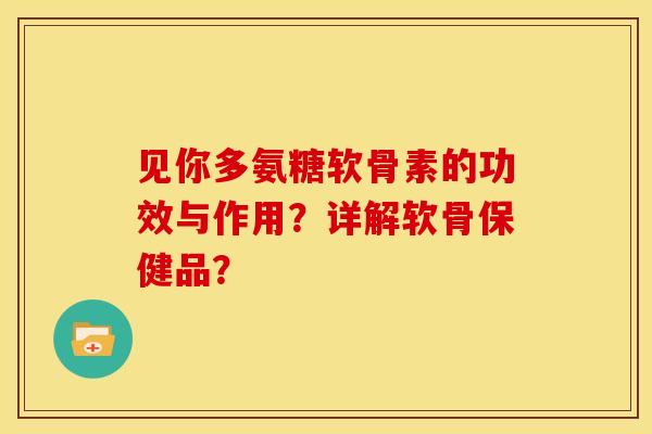 见你多氨糖软骨素的功效与作用？详解软骨保健品？