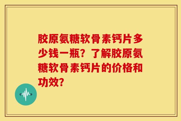 胶原氨糖软骨素钙片多少钱一瓶？了解胶原氨糖软骨素钙片的价格和功效？
