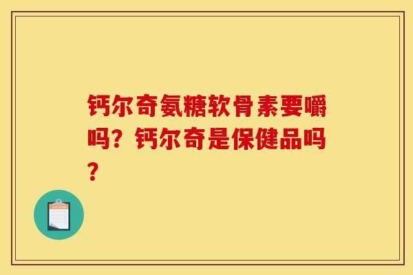 钙尔奇氨糖软骨素要嚼吗？钙尔奇是保健品吗？-第1张图片-关节骑士