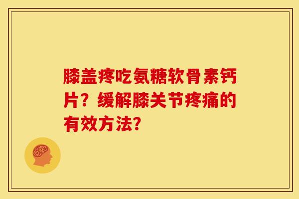 膝盖疼吃氨糖软骨素钙片?缓解膝关节疼痛的有效方法?-第1张图片-关节骑士 膝盖疼吃氨糖软骨素钙片?缓解膝关节疼痛的有效方法?-第1张图片-关节骑士