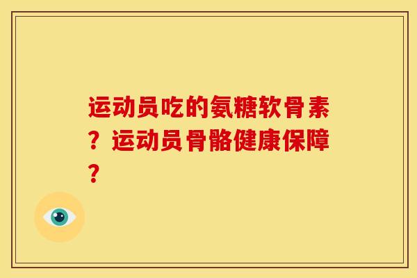 运动员吃的氨糖软骨素？运动员骨骼健康保障？