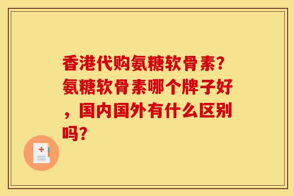香港代购氨糖软骨素？氨糖软骨素哪个牌子好，国内国外有什么区别吗？-第1张图片-关节骑士