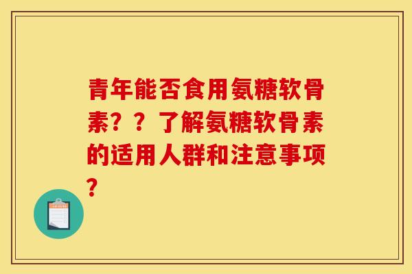 青年能否食用氨糖软骨素？？了解氨糖软骨素的适用人群和注意事项？