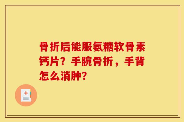 骨折后能服氨糖软骨素钙片？手腕骨折，手背怎么消肿？-第1张图片-关节骑士