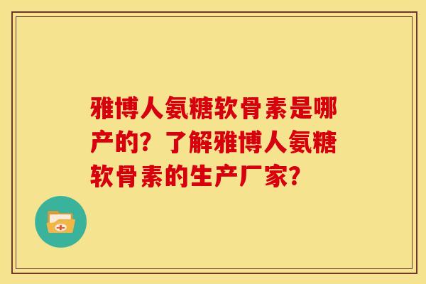 雅博人氨糖软骨素是哪产的?了解雅博人氨糖软骨素的生产厂家?-第1张图片-关节骑士 雅博人氨糖软骨素是哪产的?了解雅博人氨糖软骨素的生产厂家?-第1张图片-关节骑士