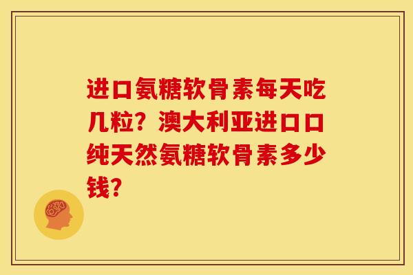 进口氨糖软骨素每天吃几粒？澳大利亚进口口纯天然氨糖软骨素多少钱？
