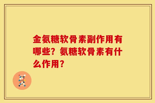 金氨糖软骨素副作用有哪些？氨糖软骨素有什么作用？-第1张图片-关节骑士