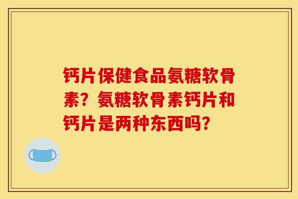 钙片保健食品氨糖软骨素?氨糖软骨素钙片和钙片是两种东西吗?-第1张图片-关节骑士 钙片保健食品氨糖软骨素?氨糖软骨素钙片和钙片是两种东西吗?-第1张图片-关节骑士
