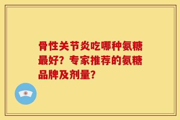 骨性关节炎吃哪种氨糖最好？专家推荐的氨糖品牌及剂量？