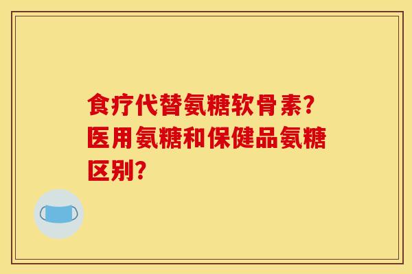 食疗代替氨糖软骨素？医用氨糖和保健品氨糖区别？-第1张图片-关节骑士