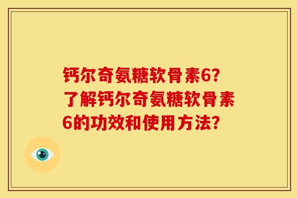 钙尔奇氨糖软骨素6？了解钙尔奇氨糖软骨素6的功效和使用方法？-第1张图片-关节骑士