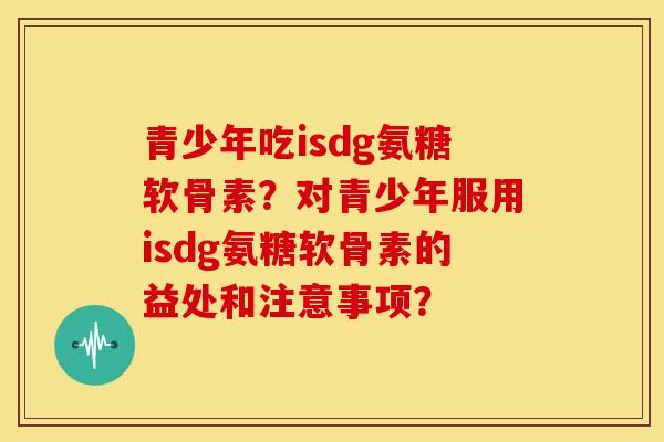 青少年吃isdg氨糖软骨素?对青少年服用isdg氨糖软骨素的益处和注意事项?-第1张图片-关节骑士 青少年吃isdg氨糖软骨素?对青少年服用isdg氨糖软骨素的益处和注意事项?-第1张图片-关节骑士