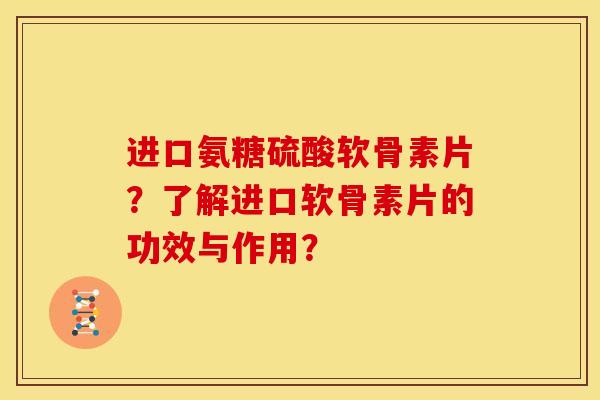 进口氨糖硫酸软骨素片?了解进口软骨素片的功效与作用?-第1张图片-关节骑士 进口氨糖硫酸软骨素片?了解进口软骨素片的功效与作用?-第1张图片-关节骑士