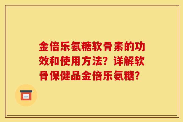 金倍乐氨糖软骨素的功效和使用方法？详解软骨保健品金倍乐氨糖？