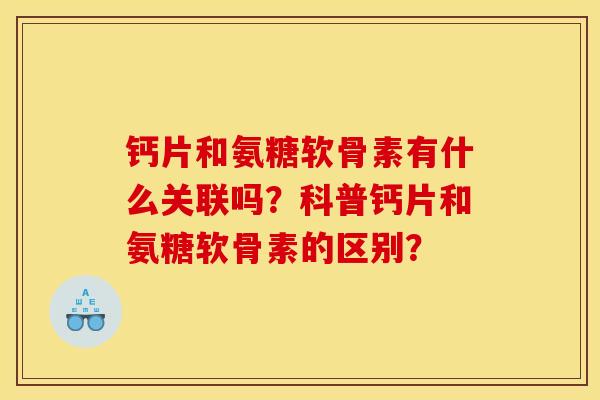 钙片和氨糖软骨素有什么关联吗？科普钙片和氨糖软骨素的区别？