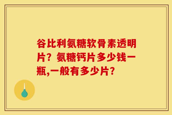 谷比利氨糖软骨素透明片?氨糖钙片多少钱一瓶,一般有多少片?-第1张图片-关节骑士 谷比利氨糖软骨素透明片?氨糖钙片多少钱一瓶,一般有多少片?-第1张图片-关节骑士