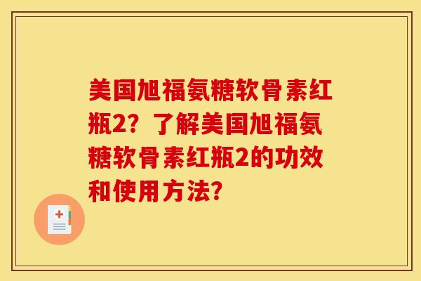 美国旭福氨糖软骨素红瓶2？了解美国旭福氨糖软骨素红瓶2的功效和使用方法？