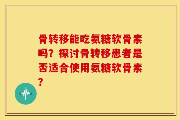 骨转移能吃氨糖软骨素吗？探讨骨转移患者是否适合使用氨糖软骨素？