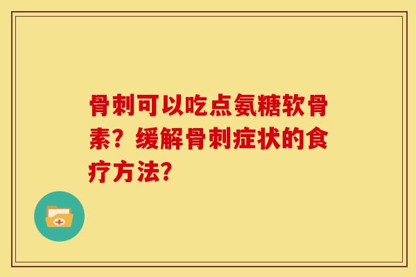 骨刺可以吃点氨糖软骨素？缓解骨刺症状的食疗方法？