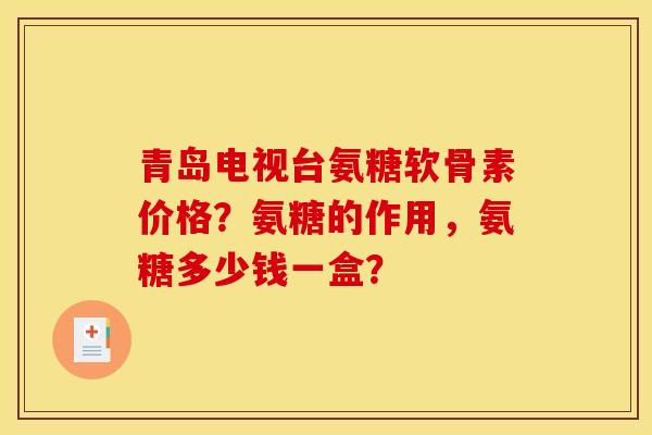 青岛电视台氨糖软骨素价格?氨糖的作用,氨糖多少钱一盒?-第1张图片-关节骑士 青岛电视台氨糖软骨素价格?氨糖的作用,氨糖多少钱一盒?-第1张图片-关节骑士