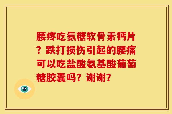 腰疼吃氨糖软骨素钙片?跌打损伤引起的腰痛可以吃盐酸氨基酸葡萄糖胶囊吗?谢谢?-第1张图片-关节骑士 腰疼吃氨糖软骨素钙片?跌打损伤引起的腰痛可以吃盐酸氨基酸葡萄糖胶囊吗?谢谢?-第1张图片-关节骑士