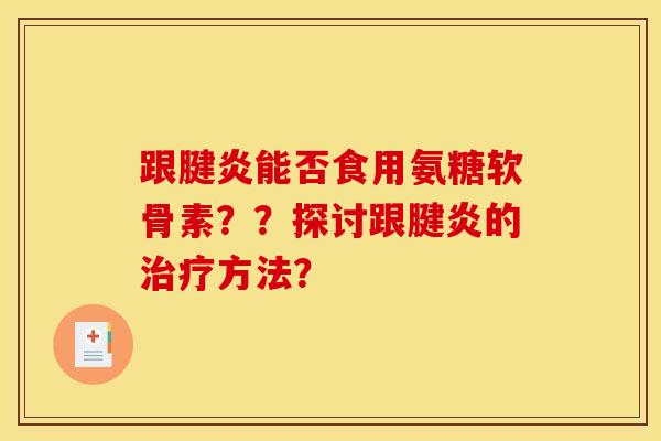 跟腱炎能否食用氨糖软骨素？？探讨跟腱炎的治疗方法？