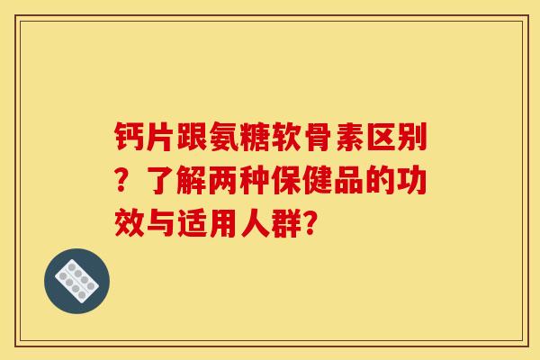 钙片跟氨糖软骨素区别？了解两种保健品的功效与适用人群？