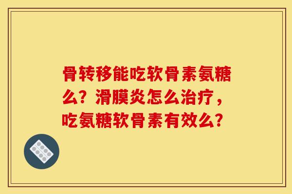 骨转移能吃软骨素氨糖么？滑膜炎怎么治疗，吃氨糖软骨素有效么？